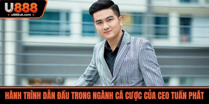 CEO Tuấn Phát 1 Hành trình dẫn đầu trong ngành cá cược của CEO Tuấn Phát