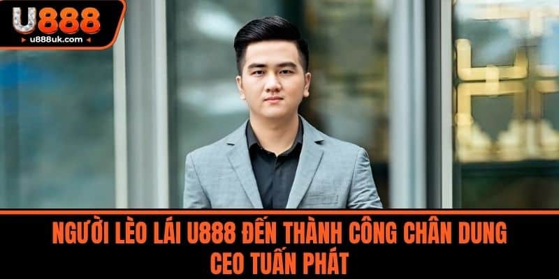 CEO Tuấn Phát 2 Người lèo lái U888 đến thành công Chân dung CEO Tuấn Phát